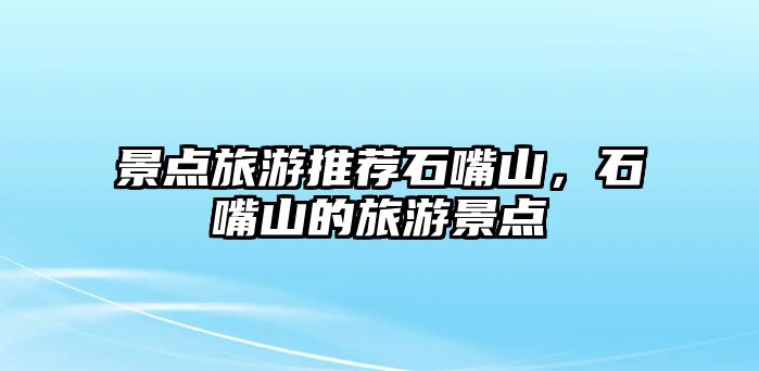 景點(diǎn)旅游推薦石嘴山，石嘴山的旅游景點(diǎn)